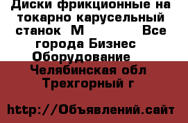 Диски фрикционные на токарно-карусельный станок 1М553, 1531 - Все города Бизнес » Оборудование   . Челябинская обл.,Трехгорный г.